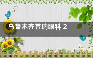 乌鲁木齐普瑞眼科 2025 价格表大揭秘：近视19800元起、白内障4200元起、 OK 镜5250 元起